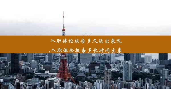 入职体检报告多久能出来呢,入职体检报告多长时间出来