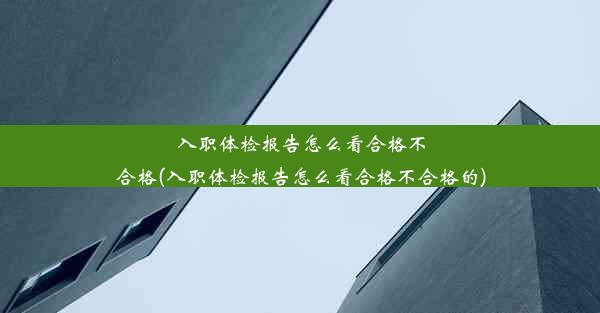 入职体检报告怎么看合格不合格(入职体检报告怎么看合格不合格的)