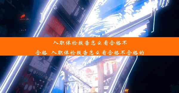 <b>入职体检报告怎么看合格不合格_入职体检报告怎么看合格不合格的</b>