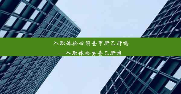 入职体检必须查甲肝乙肝吗—入职体检要查乙肝嘛