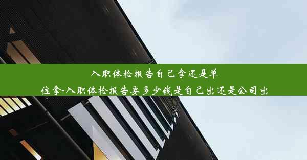 入职体检报告自己拿还是单位拿-入职体检报告要多少钱是自己出还是公司出