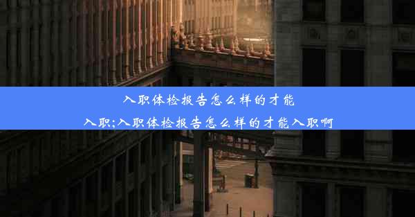 入职体检报告怎么样的才能入职;入职体检报告怎么样的才能入职啊