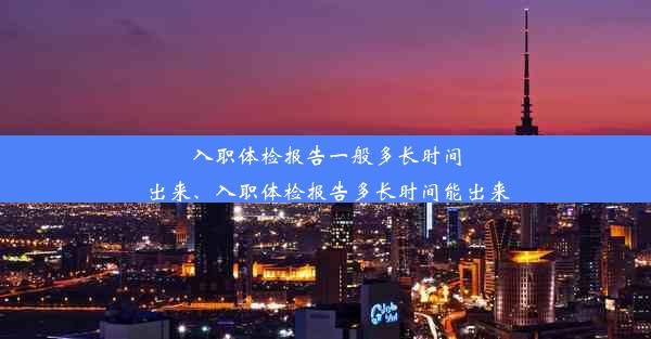 入职体检报告一般多长时间出来、入职体检报告多长时间能出来