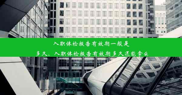 入职体检报告有效期一般是多久、入职体检报告有效期多久还能拿么