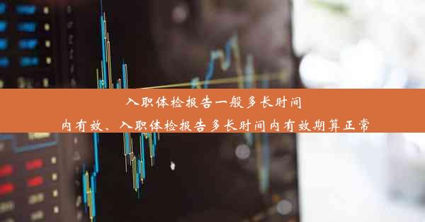 入职体检报告一般多长时间内有效、入职体检报告多长时间内有效期算正常