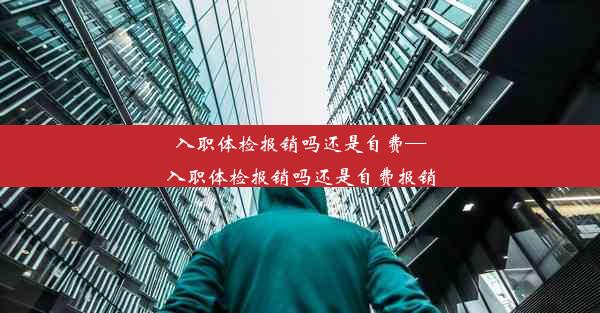 入职体检报销吗还是自费—入职体检报销吗还是自费报销