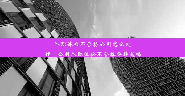 入职体检不合格公司怎么处理—公司入职体检不合格会辞退吗