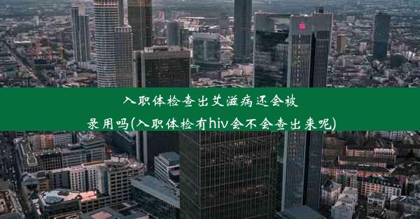 <b>入职体检查出艾滋病还会被录用吗(入职体检有hiv会不会查出来呢)</b>