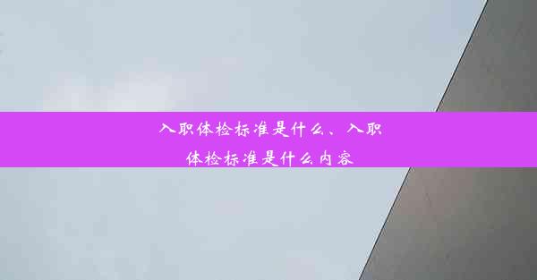 入职体检标准是什么、入职体检标准是什么内容