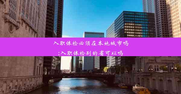 入职体检必须在本地城市吗;入职体检别的省可以吗