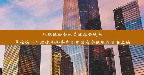 入职体检查出艾滋病会通知单位吗—入职体检检查有无艾滋病会体现在报告上吗