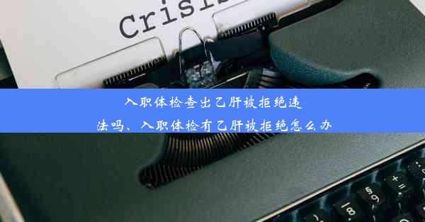 入职体检查出乙肝被拒绝违法吗、入职体检有乙肝被拒绝怎么办