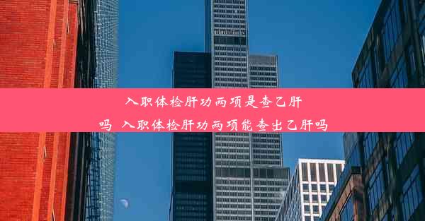 入职体检肝功两项是查乙肝吗_入职体检肝功两项能查出乙肝吗