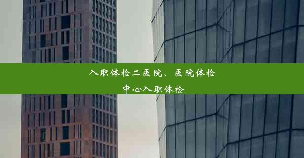 入职体检二医院、医院体检中心入职体检