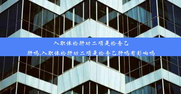 入职体检肝功二项是检查乙肝吗,入职体检肝功二项是检查乙肝吗有影响吗