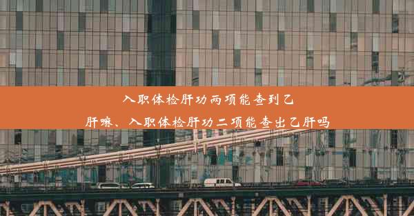 入职体检肝功两项能查到乙肝嘛、入职体检肝功二项能查出乙肝吗