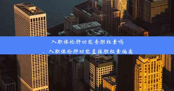 入职体检肝功能查胆红素吗、入职体检肝功能直接胆红素偏高