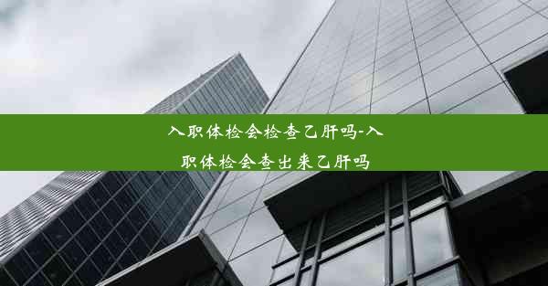 <b>入职体检会检查乙肝吗-入职体检会查出来乙肝吗</b>