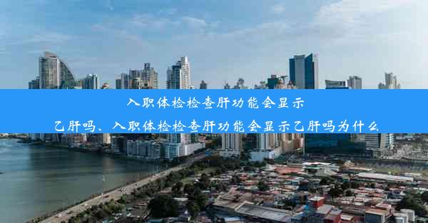 入职体检检查肝功能会显示乙肝吗、入职体检检查肝功能会显示乙肝吗为什么