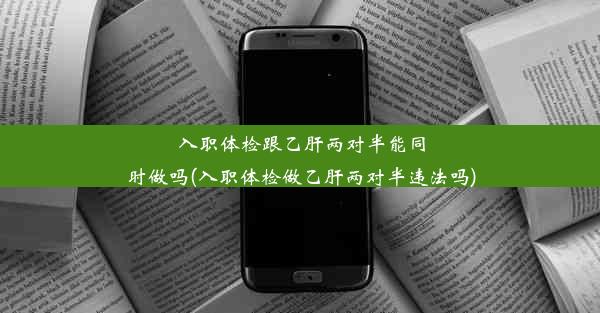 入职体检跟乙肝两对半能同时做吗(入职体检做乙肝两对半违法吗)