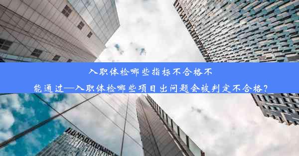 <b>入职体检哪些指标不合格不能通过—入职体检哪些项目出问题会被判定不合格？</b>