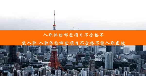 入职体检哪些项目不合格不能入职-入职体检哪些项目不合格不能入职医院