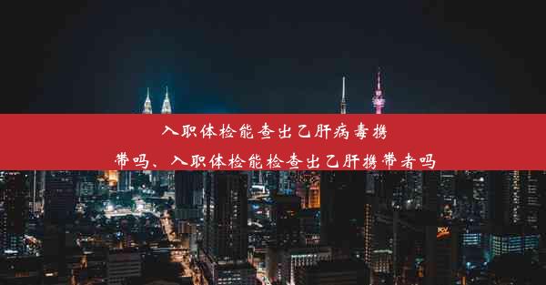 入职体检能查出乙肝病毒携带吗、入职体检能检查出乙肝携带者吗