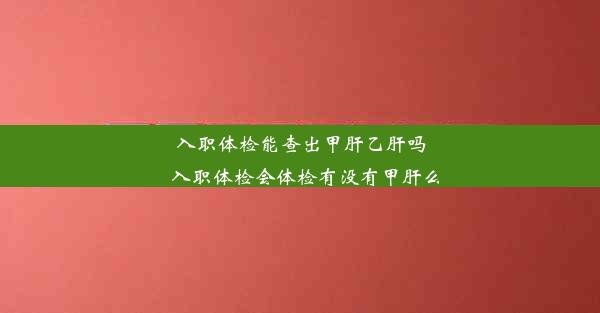 入职体检能查出甲肝乙肝吗_入职体检会体检有没有甲肝么