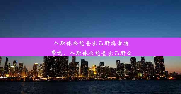 入职体检能查出乙肝病毒携带吗、入职体检能查出乙肝么