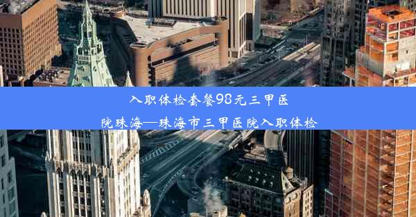 入职体检套餐98元三甲医院珠海—珠海市三甲医院入职体检