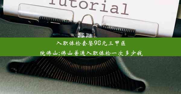 入职体检套餐98元三甲医院佛山;佛山普通入职体检一次多少钱