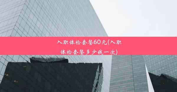 入职体检套餐60元(入职体检套餐多少钱一次)