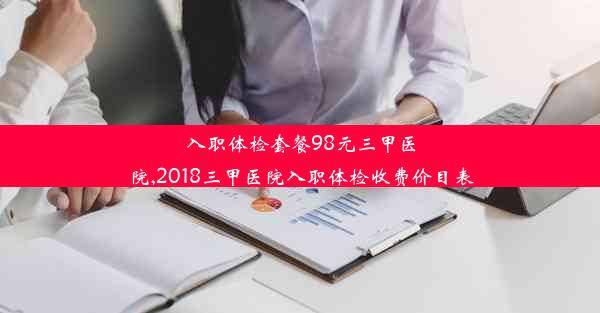 入职体检套餐98元三甲医院,2018三甲医院入职体检收费价目表