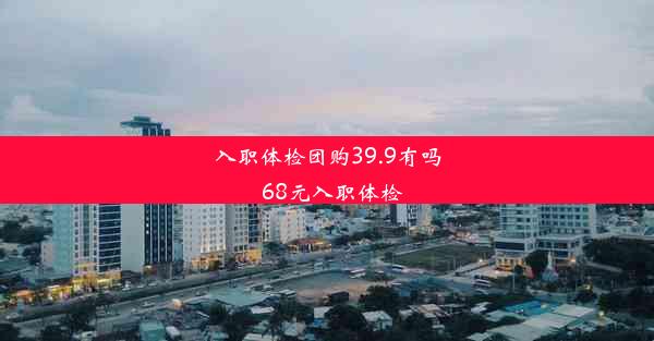 入职体检团购39.9有吗_68元入职体检