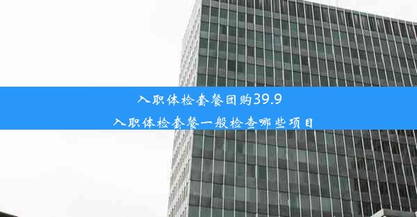 <b>入职体检套餐团购39.9_入职体检套餐一般检查哪些项目</b>