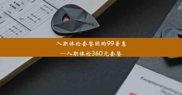 入职体检套餐团购99普惠—入职体检360元套餐