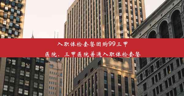 入职体检套餐团购99三甲医院、三甲医院普通入职体检套餐