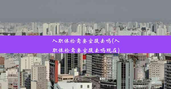 <b>入职体检需要空腹去吗(入职体检需要空腹去吗现在)</b>