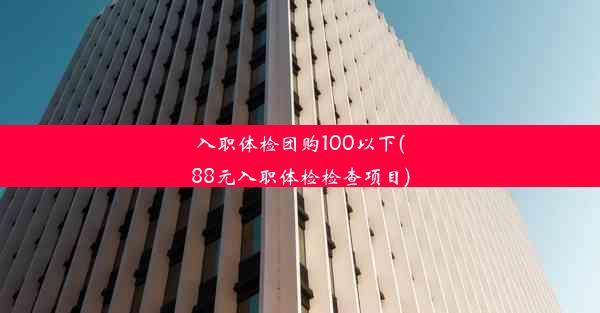 入职体检团购100以下(88元入职体检检查项目)