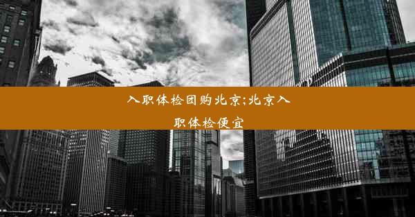 入职体检团购北京;北京入职体检便宜