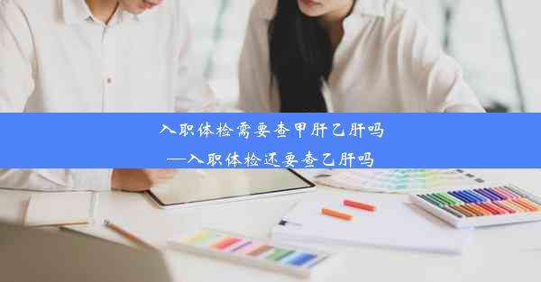 <b>入职体检需要查甲肝乙肝吗—入职体检还要查乙肝吗</b>