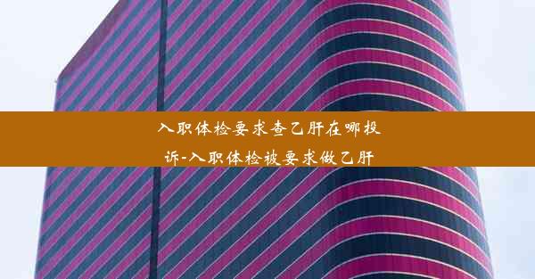 入职体检要求查乙肝在哪投诉-入职体检被要求做乙肝