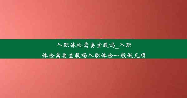 <b>入职体检需要空腹吗_入职体检需要空腹吗入职体检一般做几项</b>