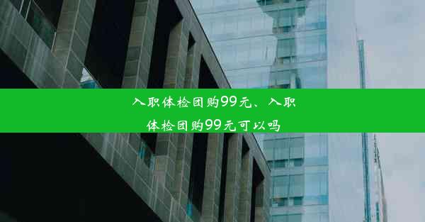 入职体检团购99元、入职体检团购99元可以吗