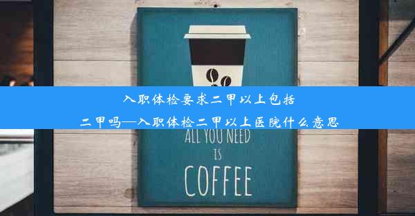 入职体检要求二甲以上包括二甲吗—入职体检二甲以上医院什么意思