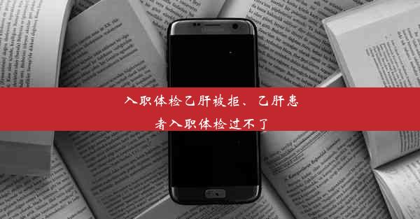 入职体检乙肝被拒、乙肝患者入职体检过不了