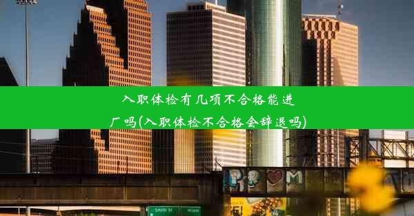 入职体检有几项不合格能进厂吗(入职体检不合格会辞退吗)