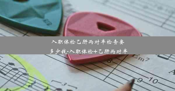 入职体检乙肝两对半检查要多少钱-入职体检+乙肝两对半