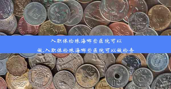 入职体检珠海哪些医院可以做,入职体检珠海哪些医院可以做检查