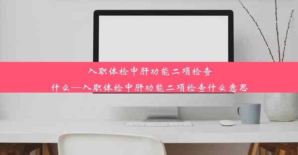 入职体检中肝功能二项检查什么—入职体检中肝功能二项检查什么意思